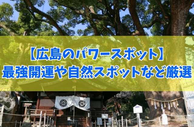 【2025年最新】広島のパワースポット20選!最強開運から自然あふれる隠れスポットまで厳選