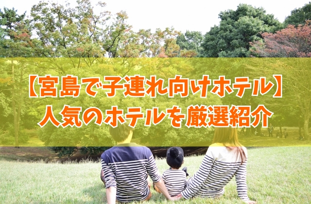 宮島で子連れに人気のおすすめホテル15選！ウェルカムベビーの宿や安い人気のホテルを厳選紹介